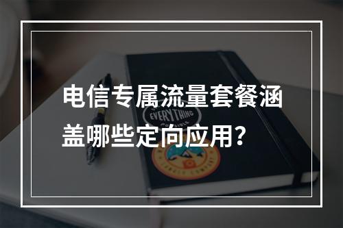 电信专属流量套餐涵盖哪些定向应用？