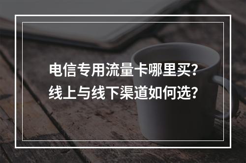 电信专用流量卡哪里买？线上与线下渠道如何选？