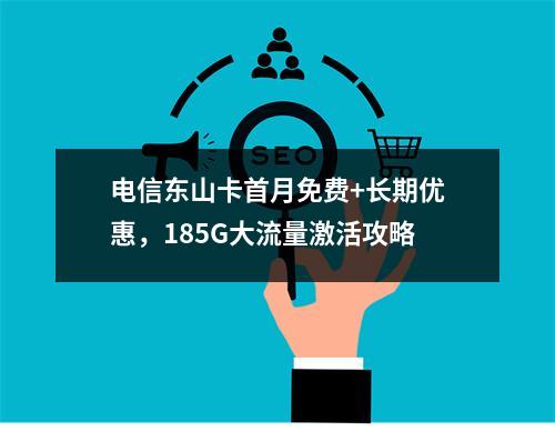电信东山卡首月免费+长期优惠，185G大流量激活攻略