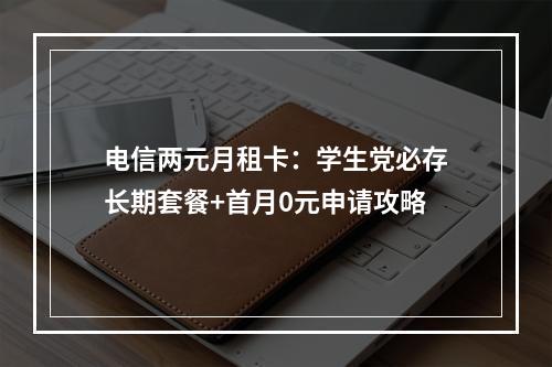 电信两元月租卡：学生党必存长期套餐+首月0元申请攻略