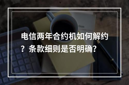 电信两年合约机如何解约？条款细则是否明确？