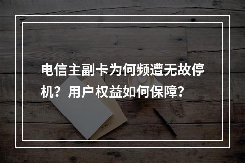 电信主副卡为何频遭无故停机？用户权益如何保障？