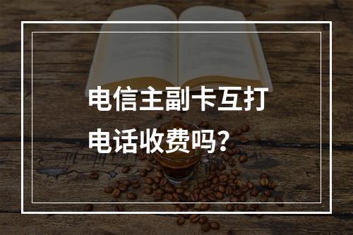 电信主副卡互打电话收费吗？