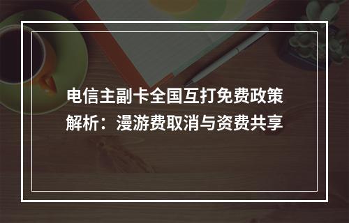 电信主副卡全国互打免费政策解析：漫游费取消与资费共享
