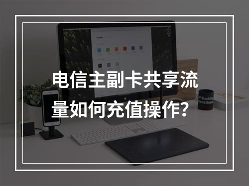 电信主副卡共享流量如何充值操作？
