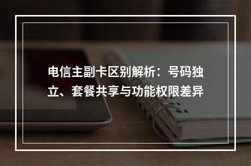 电信主副卡区别解析：号码独立、套餐共享与功能权限差异