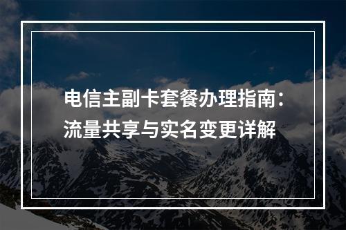 电信主副卡套餐办理指南：流量共享与实名变更详解