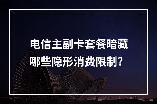 电信主副卡套餐暗藏哪些隐形消费限制？