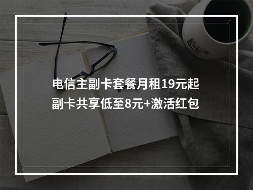 电信主副卡套餐月租19元起 副卡共享低至8元+激活红包