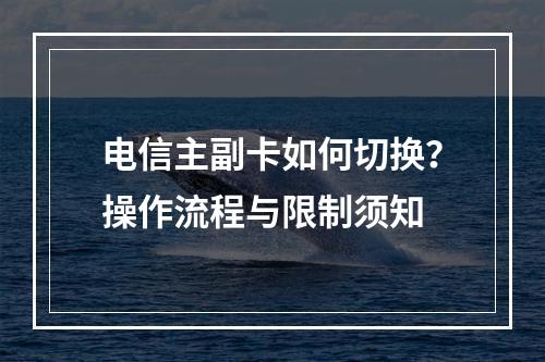 电信主副卡如何切换？操作流程与限制须知