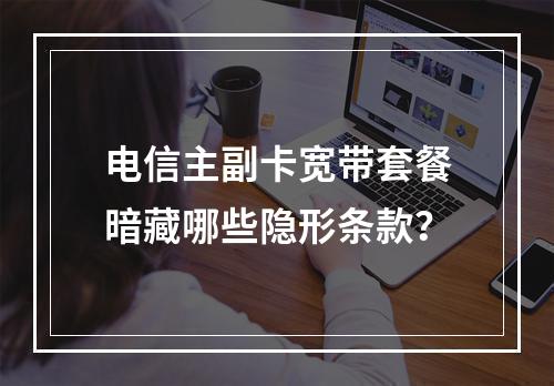 电信主副卡宽带套餐暗藏哪些隐形条款？