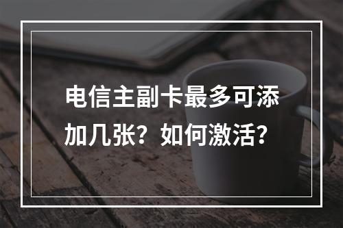电信主副卡最多可添加几张？如何激活？