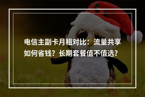 电信主副卡月租对比：流量共享如何省钱？长期套餐值不值选？