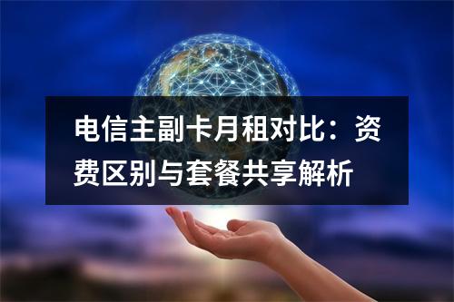 电信主副卡月租对比：资费区别与套餐共享解析