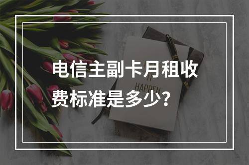 电信主副卡月租收费标准是多少？