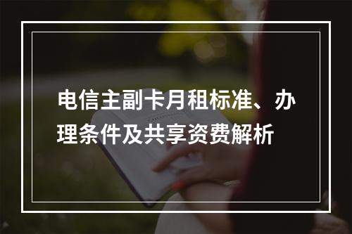 电信主副卡月租标准、办理条件及共享资费解析