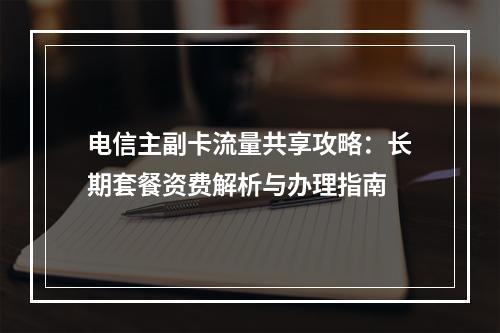 电信主副卡流量共享攻略：长期套餐资费解析与办理指南