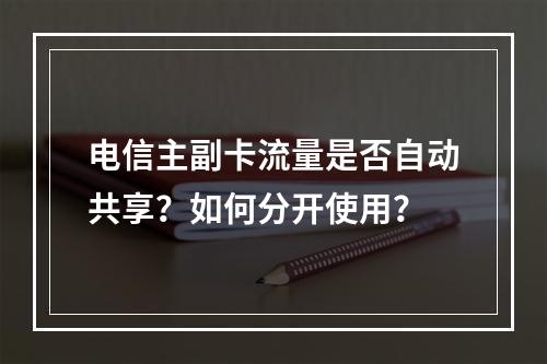 电信主副卡流量是否自动共享？如何分开使用？
