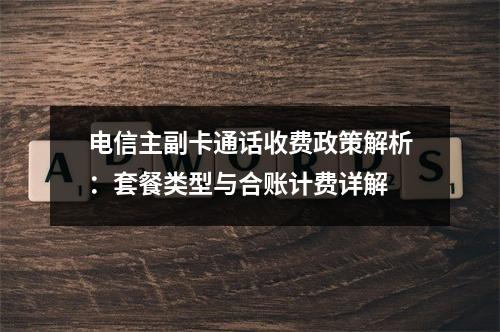 电信主副卡通话收费政策解析：套餐类型与合账计费详解