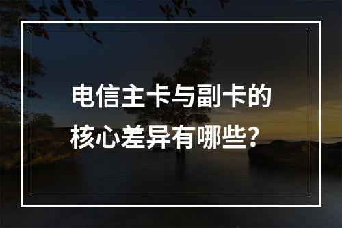 电信主卡与副卡的核心差异有哪些？