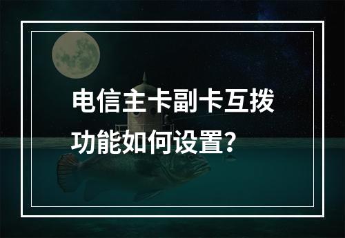 电信主卡副卡互拨功能如何设置？