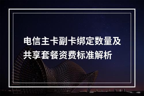 电信主卡副卡绑定数量及共享套餐资费标准解析