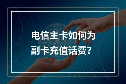电信主卡如何为副卡充值话费？