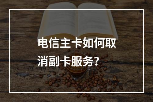电信主卡如何取消副卡服务？