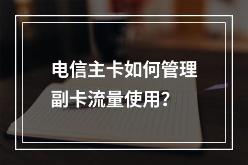 电信主卡如何管理副卡流量使用？