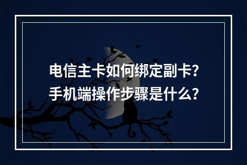 电信主卡如何绑定副卡？手机端操作步骤是什么？