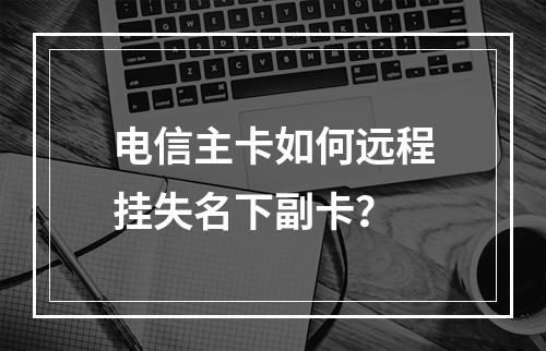 电信主卡如何远程挂失名下副卡？