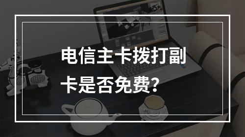 电信主卡拨打副卡是否免费？