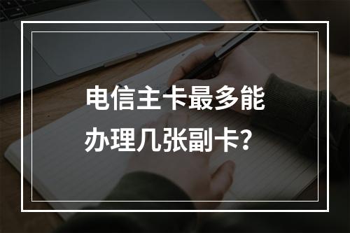 电信主卡最多能办理几张副卡？