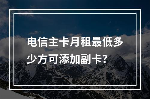 电信主卡月租最低多少方可添加副卡？