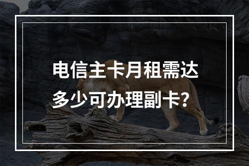 电信主卡月租需达多少可办理副卡？