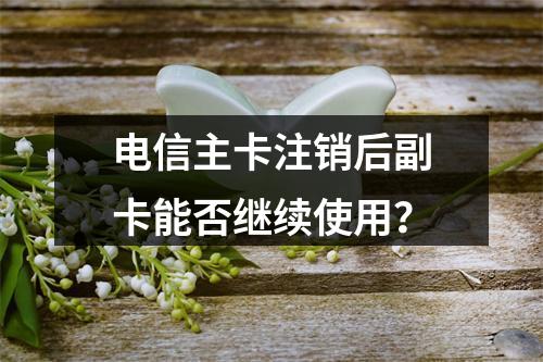 电信主卡注销后副卡能否继续使用？