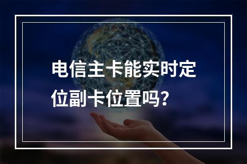 电信主卡能实时定位副卡位置吗？
