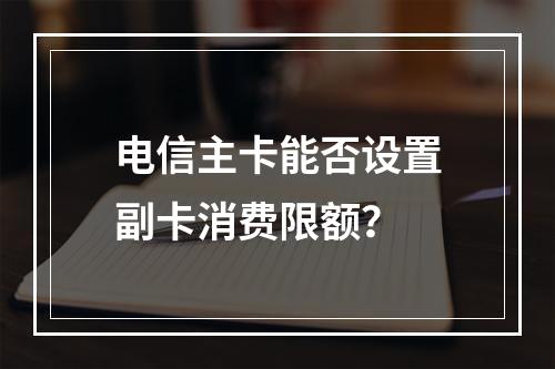 电信主卡能否设置副卡消费限额？