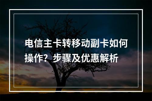 电信主卡转移动副卡如何操作？步骤及优惠解析