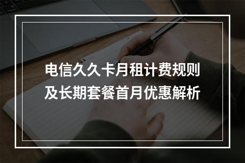 电信久久卡月租计费规则及长期套餐首月优惠解析