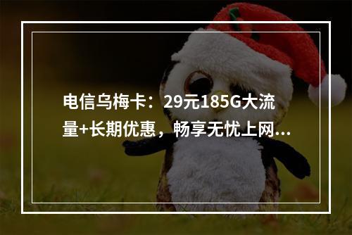 电信乌梅卡：29元185G大流量+长期优惠，畅享无忧上网首选