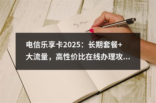 电信乐享卡2025：长期套餐+大流量，高性价比在线办理攻略