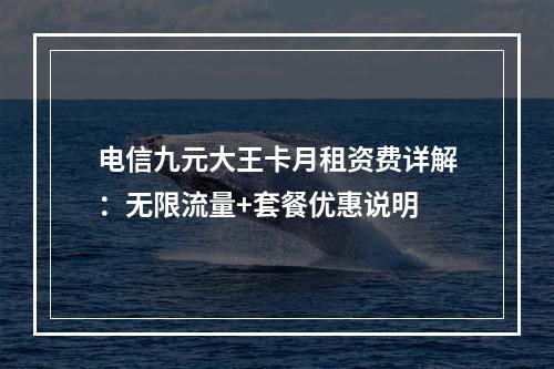 电信九元大王卡月租资费详解：无限流量+套餐优惠说明
