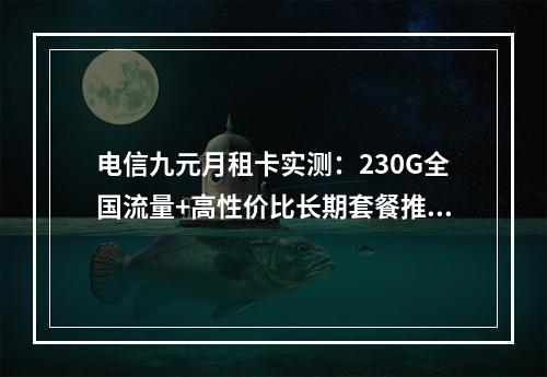 电信九元月租卡实测：230G全国流量+高性价比长期套餐推荐