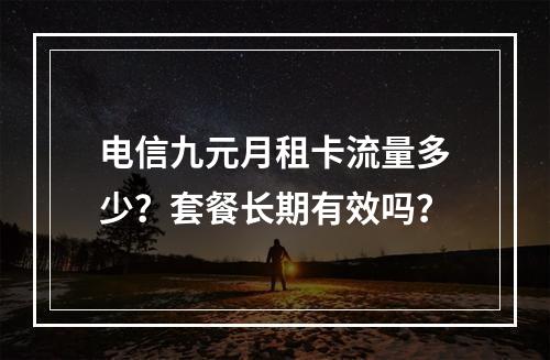 电信九元月租卡流量多少？套餐长期有效吗？