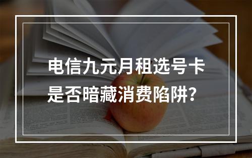 电信九元月租选号卡是否暗藏消费陷阱？
