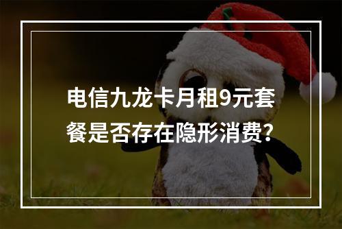 电信九龙卡月租9元套餐是否存在隐形消费？