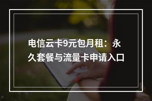 电信云卡9元包月租：永久套餐与流量卡申请入口