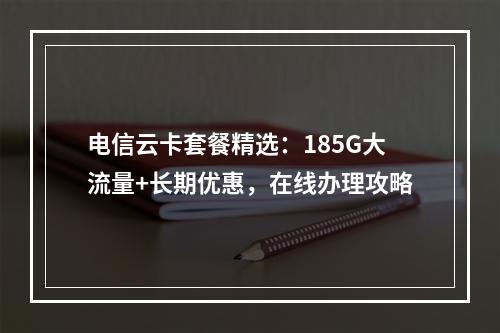 电信云卡套餐精选：185G大流量+长期优惠，在线办理攻略