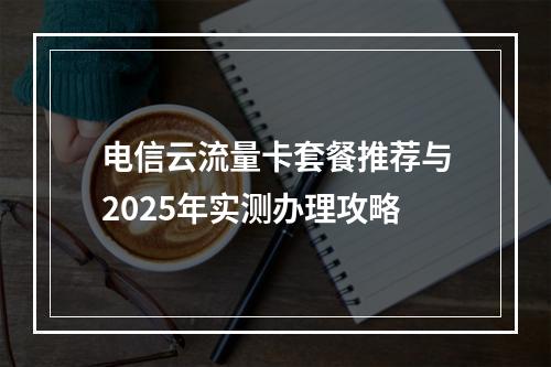 电信云流量卡套餐推荐与2025年实测办理攻略